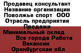 Продавец-консультант › Название организации ­ Поволжье-спорт, ООО › Отрасль предприятия ­ Продажи › Минимальный оклад ­ 40 000 - Все города Работа » Вакансии   . Оренбургская обл.,Медногорск г.